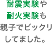 耐震実験や耐火実験も親子でビックリしてました。