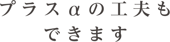 プラスαの工夫もできます