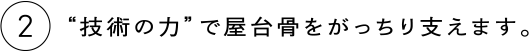 2 “技術の力”で屋台骨をがっちり支えます。