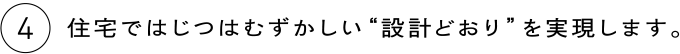 4 住宅ではじつはむずかしい“設計どおり”を実現します。