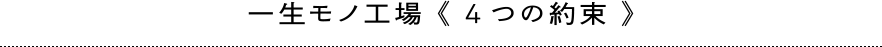 一生モノ工場 《 4つの約束 》