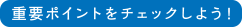 重要ポイントをチェックしよう！