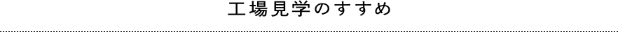 工場見学のすすめ