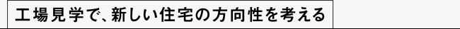 工場見学で、新しい住宅の方向性を考える