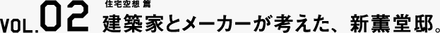 VOL.02 住宅空想編 建築家とメーカーが考えた、新薫堂邸。